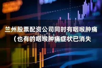 兰州股票配资公司同时有咽喉肿痛（也有的咽喉肿痛症状已消失
